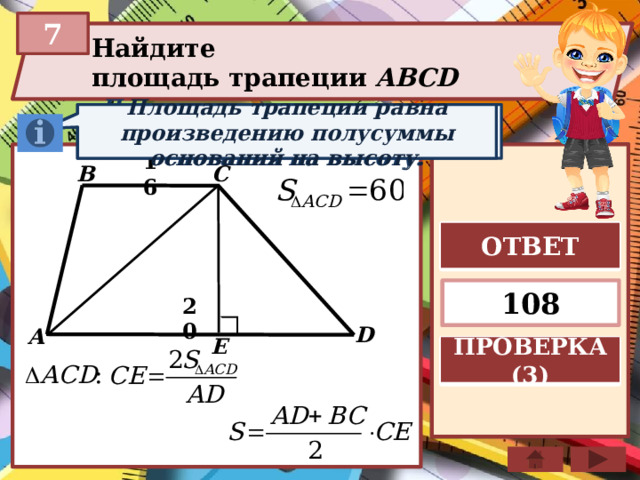 7 Найдите площадь трапеции ABCD  Площадь трапеции равна произведению полусуммы оснований на высоту. Площадь треугольника равна половине произведения основания на высоту. B 16 C ОТВЕТ 108 20 D A E ПРОВЕРКА (3)  