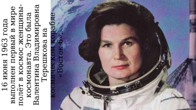 16 июня 1963 года выполнен первый в мире полёт в космос женщины-космонавта. Это была Валентина Владимировна Терешкова на космическом корабле «Восток-6». 