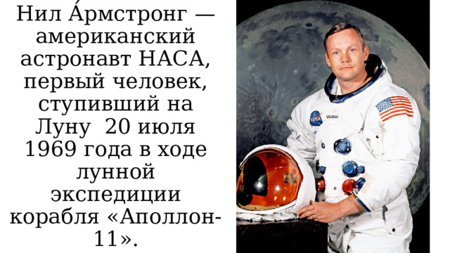 Нил А́рмстронг — американский астронавт НАСА, первый человек, ступивший на Луну 20 июля 1969 года в ходе лунной экспедиции корабля «Аполлон-11». 