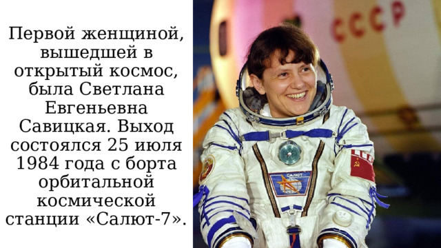 Первой женщиной, вышедшей в открытый космос, была Светлана Евгеньевна Савицкая. Выход состоялся 25 июля 1984 года с борта орбитальной космической станции «Салют-7». 