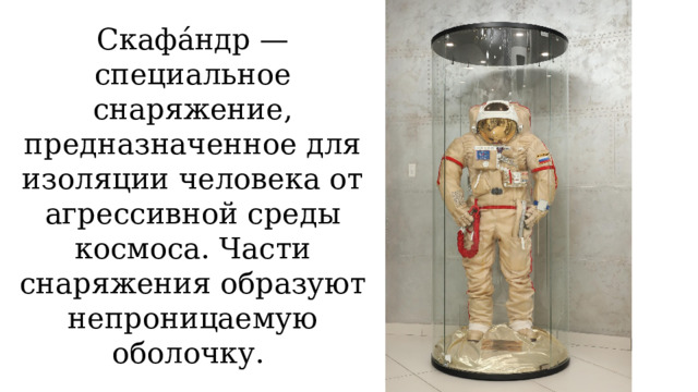 Скафа́ндр — специальное снаряжение, предназначенное для изоляции человека от агрессивной среды космоса. Части снаряжения образуют непроницаемую оболочку. 