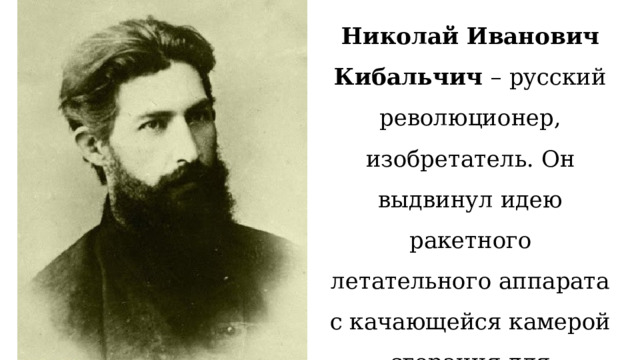 Николай Иванович Кибальчич – русский революционер, изобретатель. Он выдвинул идею ракетного летательного аппарата с качающейся камерой сгорания для управления вектором тяги. 