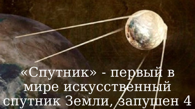 «Спутник» - первый в мире искусственный спутник Земли, запушен 4 октября 1957 г. 