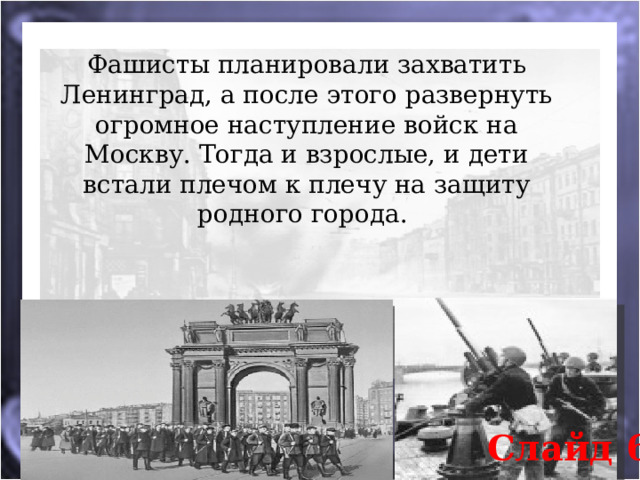 Фашисты планировали захватить Ленинград, а после этого развернуть огромное наступление войск на Москву. Тогда и взрослые, и дети встали плечом к плечу на защиту родного города.  Слайд 6 
