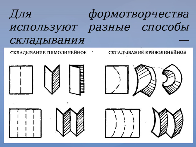 Для формотворчества используют разные способы складывания — прямолинейное и криволинейное. 