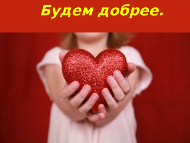 Будем добрее. 