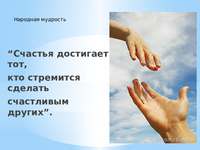 Народная мудрость “ Счастья достигает тот, кто стремится сделать счастливым других”. 