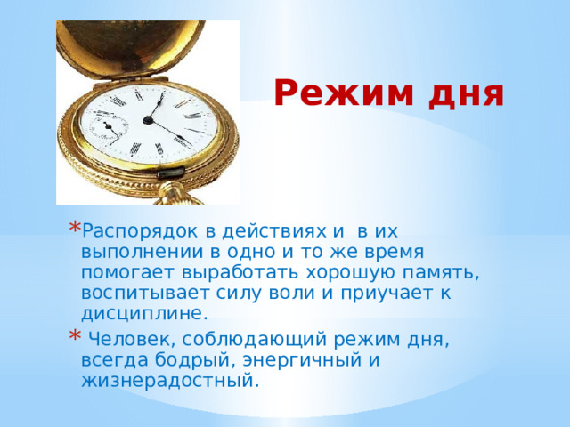 Режим дня Распорядок в действиях и в их выполнении в одно и то же время помогает выработать хорошую память, воспитывает силу воли и приучает к дисциплине.  Человек, соблюдающий режим дня, всегда бодрый, энергичный и жизнерадостный. 
