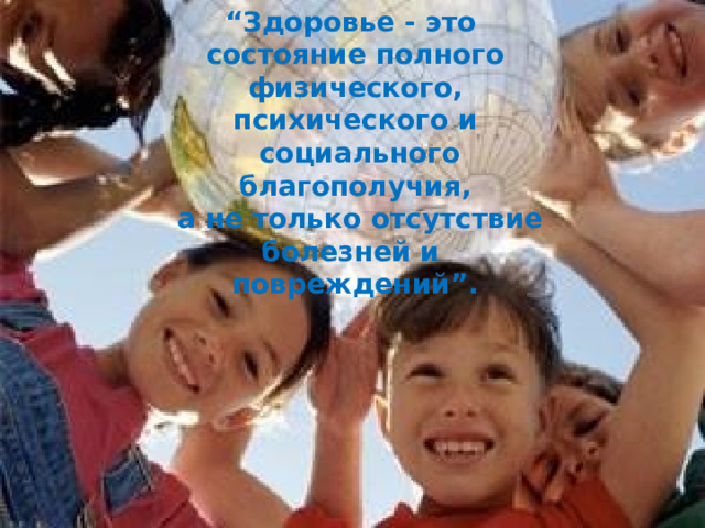 “ Здоровье - это состояние полного физического, психического и  социального благополучия,  а не только отсутствие болезней и повреждений”. 