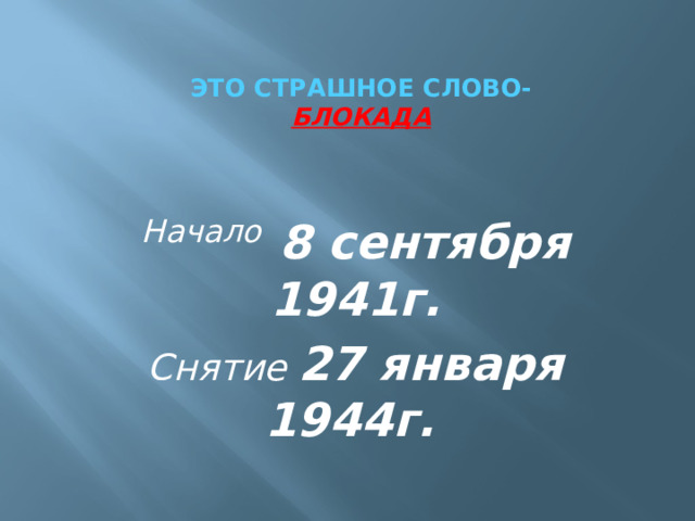 Это страшное слово-  Блокада Начало  8 сентября 1941г. Снятие 27 января 1944г.  