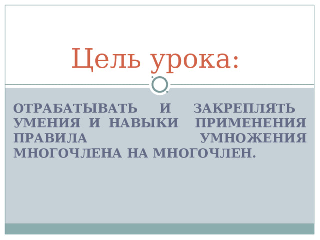 Цель урока: ОТРАБАТЫВАТЬ И ЗАКРЕПЛЯТЬ УМЕНИЯ И НАВЫКИ ПРИМЕНЕНИЯ ПРАВИЛА УМНОЖЕНИЯ МНОГОЧЛЕНА НА МНОГОЧЛЕН. 