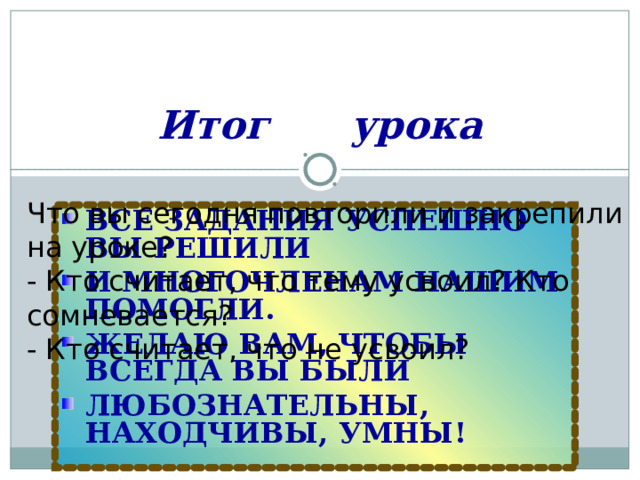 Итог урока Что вы сегодня повторили и закрепили на уроке? - Кто считает, что тему усвоил? Кто сомневается? - Кто считает, что не усвоил? ВСЕ ЗАДАНИЯ УСПЕШНО ВЫ РЕШИЛИ И МНОГОЧЛЕНАМ НАШИМ ПОМОГЛИ. ЖЕЛАЮ ВАМ, ЧТОБЫ ВСЕГДА ВЫ БЫЛИ ЛЮБОЗНАТЕЛЬНЫ, НАХОДЧИВЫ, УМНЫ!  