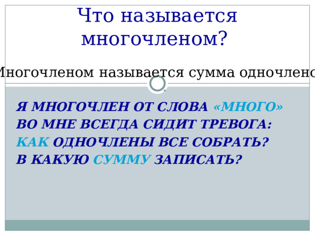 Что называется многочленом?    Многочленом называется сумма одночленов. Я МНОГОЧЛЕН ОТ СЛОВА «МНОГО» ВО МНЕ ВСЕГДА СИДИТ ТРЕВОГА: КАК ОДНОЧЛЕНЫ ВСЕ СОБРАТЬ? В КАКУЮ СУММУ ЗАПИСАТЬ?  
