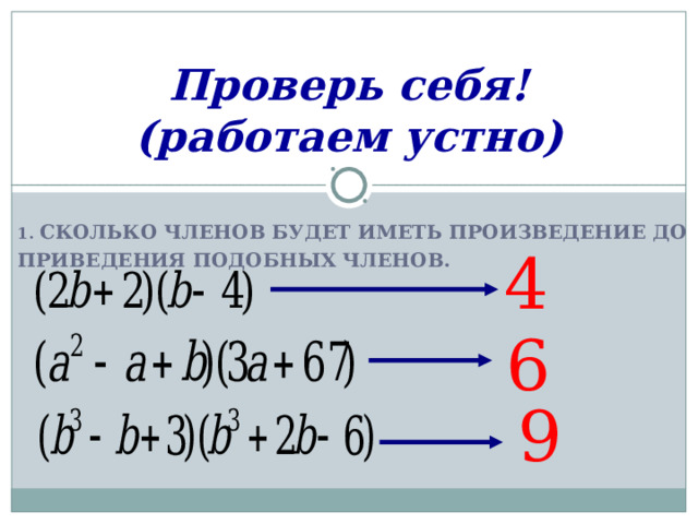 Проверь себя!  (работаем устно) 1. СКОЛЬКО ЧЛЕНОВ БУДЕТ ИМЕТЬ ПРОИЗВЕДЕНИЕ ДО ПРИВЕДЕНИЯ ПОДОБНЫХ ЧЛЕНОВ. 4 6 9 