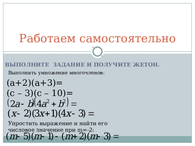 Работаем самостоятельно ВЫПОЛНИТЕ ЗАДАНИЕ И ПОЛУЧИТЕ ЖЕТОН. Выполнить умножение многочленов: (а+2)(а+3)= (с – 3)(с – 10)= Упростить выражение и найти его числовое значение при m=-2 : 