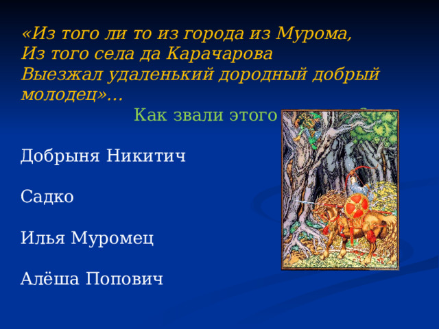 «Из того ли то из города из Мурома,  Из того села да Карачарова Выезжал удаленький дородный добрый молодец»…  Как звали этого молодца? Добрыня Никитич Садко Илья Муромец Алёша Попович 