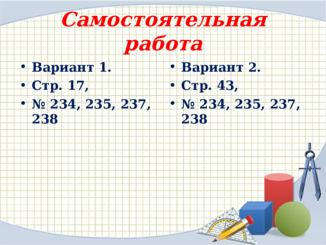 Самостоятельная работа Вариант 1. Стр. 17, № 234, 235, 237, 238 Вариант 2. Стр. 43, № 234, 235, 237, 238  