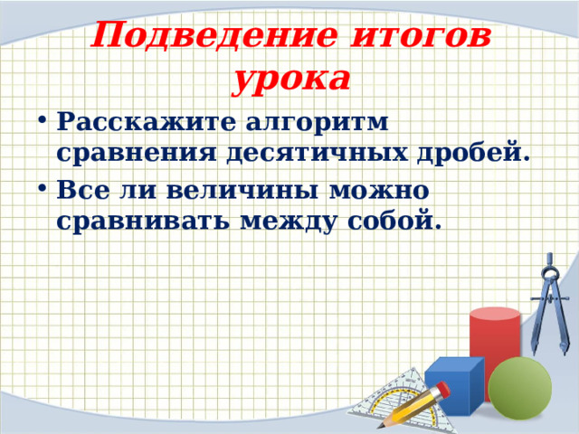 Подведение итогов урока Расскажите алгоритм сравнения десятичных дробей. Все ли величины можно сравнивать между собой. 