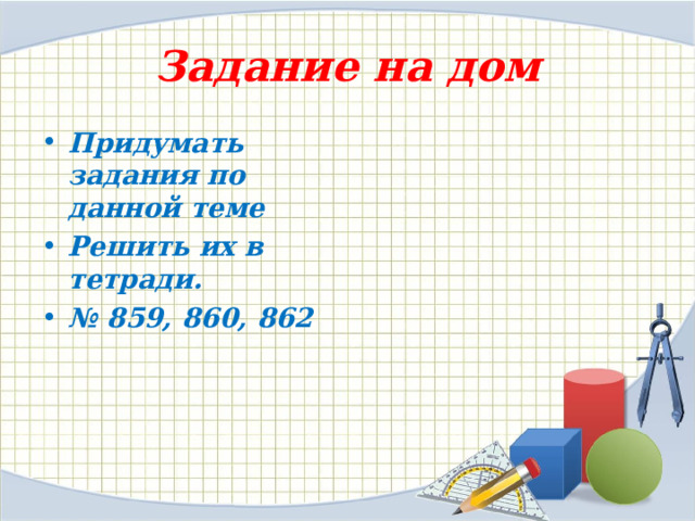 Задание на дом Придумать задания по данной теме Решить их в тетради. № 859, 860, 862 