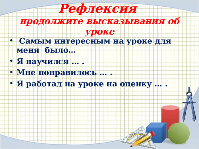Рефлексия  продолжите высказывания об уроке  Самым интересным на уроке для меня было… Я научился … . Мне понравилось … . Я работал на уроке на оценку … .   