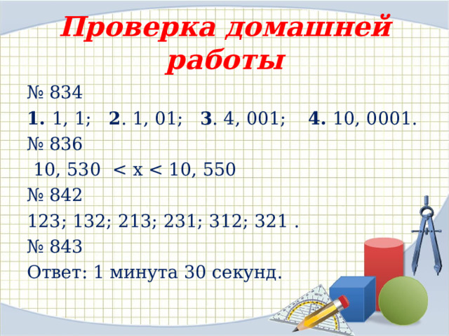 Проверка домашней работы № 834 1. 1, 1; 2 . 1, 01; 3 . 4, 001; 4. 10, 0001. № 836  10, 530 № 842 123; 132; 213; 231; 312; 321 . № 843 Ответ: 1 минута 30 секунд. 