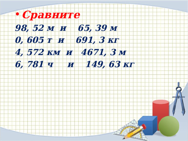 Сравните 98, 52 м и 65, 39 м 0, 605 т и 691, 3 кг 4, 572 км и 4671, 3 м 6, 781 ч и 149, 63 кг  