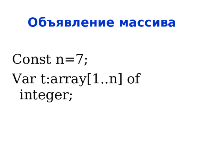 Объявление массива Const n=7; Var t:array[1..n] of integer ; 