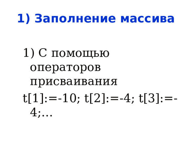 1) Заполнение массива 1) С помощью операторов присваивания t[1]:=-10; t[2]:=-4; t[3]:=-4;… 