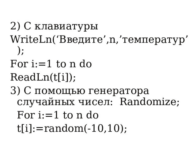 2) С клавиатуры WriteLn(‘ Введите ’,n,’ температур ’); For i:=1 to n do ReadLn(t[i]); 3) С помощью генератора случайных чисел:  Randomize;     For i:=1 to n do     t[i]:=random(-10,10); 