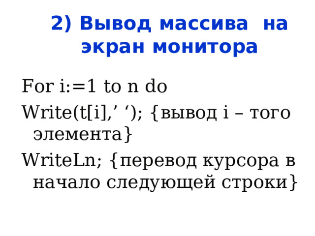 2) Вывод массива на экран монитора For i:=1 to n do Write(t[i],’ ‘); { вывод i – того элемента } WriteLn;  { перевод курсора в начало следующей строки } 