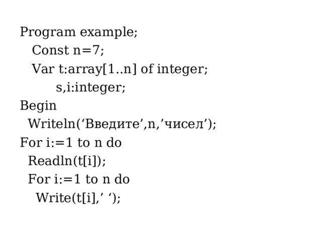 Program example;  Const n=7;  Var t:array[1..n] of integer;  s,i:integer; Begin  Writeln(‘ Введите ’,n,’ чисел ’); For i:=1 to n do  Readln(t[i]);  For i:=1 to n do  Write(t[i],’ ‘); 