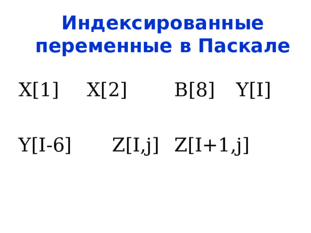 Индексированные переменные  в Паскале X[1]  X[2]   B[8]  Y[I] Y[I-6]   Z[I,j]  Z[I+1,j] 