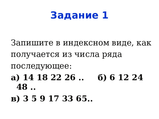 Задание 1 Запишите в индексном виде, как получается из числа ряда последующее: а) 14 18 22 26 ..   б) 6 12 24 48 .. в) 3 5 9 17 33 65.. 