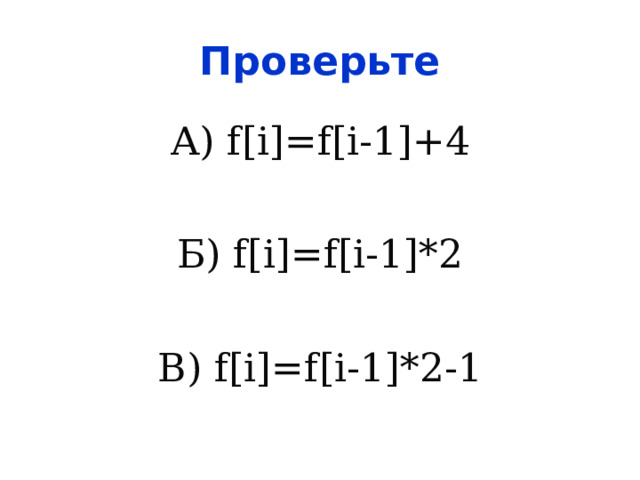Проверьте А) f[i]=f[i-1]+4 Б) f[i]=f[i-1]*2 В) f[i]=f[i-1]*2-1 