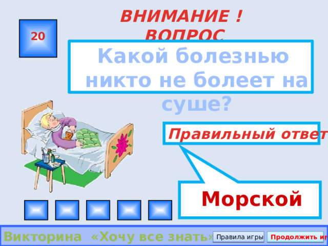  Морской ВНИМАНИЕ ! ВОПРОС 20  Какой болезнью никто не болеет на суше? Правильный ответ Викторина «Хочу все знать» Правила игры Продолжить игру 