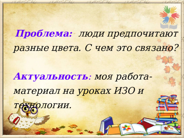 Проблема:   люди предпочитают разные цвета. С чем это связано?  Актуальность :  моя работа- материал на уроках ИЗО и технологии.   