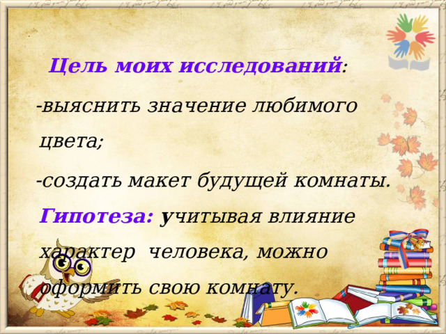  Цель моих исследований :  -выяснить значение любимого цвета;  -создать макет будущей комнаты.  Гипотеза:   у читывая влияние характер человека, можно оформить свою комнату. 