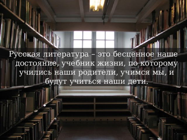 Русская литература – это бесценное наше достояние, учебник жизни, по которому учились наши родители, учимся мы, и будут учиться наши дети. 