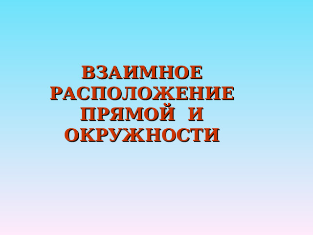 ВЗАИМНОЕ РАСПОЛОЖЕНИЕ ПРЯМОЙ И ОКРУЖНОСТИ 