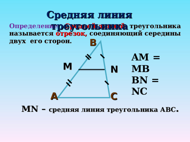 Средняя линия треугольника Определение:  Средней линией  треугольника называется отрезок,  соединяющий середины двух его сторон. В AM = MB BN = NC М N С А М N – средняя линия треугольника АВС . 