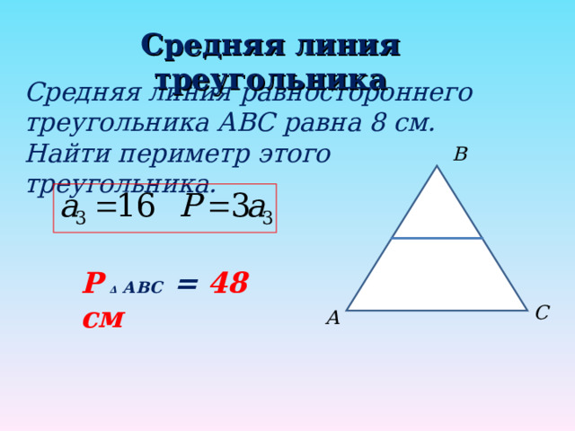 Средняя линия треугольника Средняя линия равностороннего треугольника АВС равна 8 см. Найти периметр этого треугольника. В Р  ∆ АВС = 48 см С А 