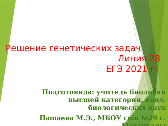 Решение генетических задач  Линия 28  ЕГЭ 2021 г. Подготовила: учитель биологии высшей категории, канд. биологических наук Пашаева М.Э., МБОУ сош №29 г. Махачкалы 