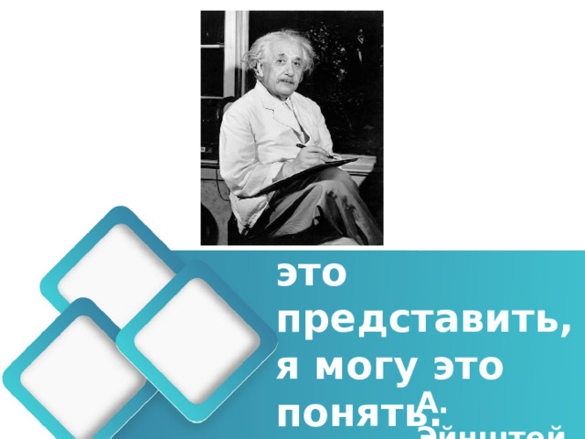Если я могу это представить, я могу это понять. А. Эйнштейн 