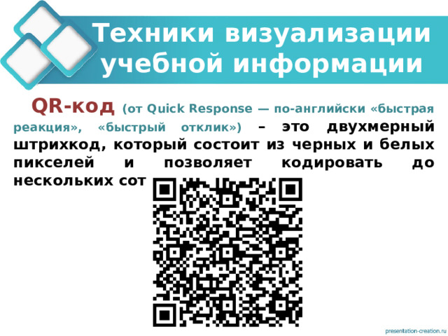 Техники визуализации учебной информации QR-код (от Quick Response — по-английски «быстрая реакция», «быстрый отклик») – это двухмерный штрихкод, который состоит из черных и белых пикселей и позволяет кодировать до нескольких сотен символов. 