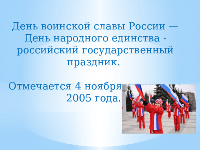 День воинской славы России — День народного единства - российский государственный праздник. Отмечается 4 ноября, начиная с 2005 года. 