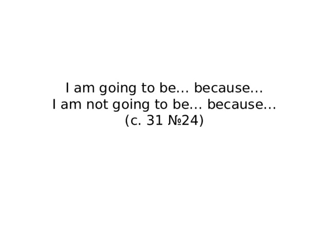 I am going to be… because…  I am not going to be… because…  (c. 31 №24) 