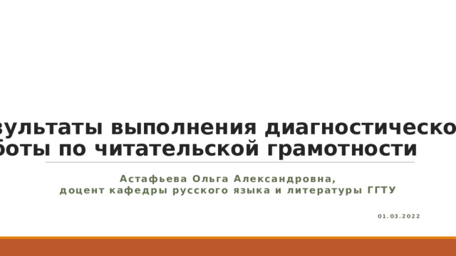 Р е з ул ь т а т ы  в ыпо л н е н и я  диа г н о с т и ч е ск о й  ра б о т ы  по  ч и т а т е л ь ск о й  г ра м о т но с т и  Астафьева Ольга Александровна, доцент кафедры русского языка и литературы ГГТУ 01.03.2 0 2 2  