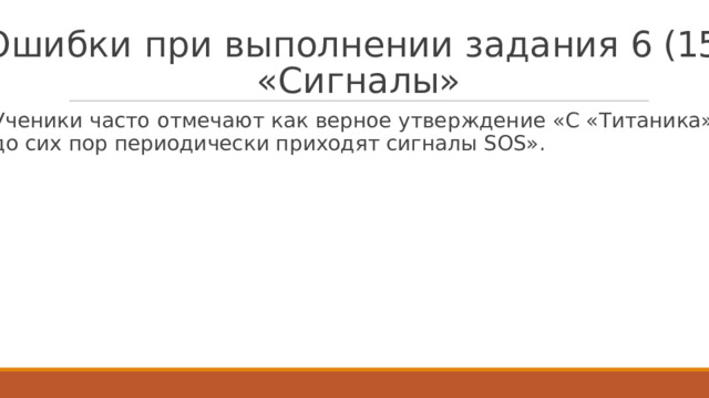 О ш и б к и  п р и  в ы п ол н е н ии  з а д а н и я  6 (15)  « С и г н а лы »   У ченики  час т о о т меча ю т к ак верное утве р ж д ение «С « Т итани к а» д о сих по р пе р и о дически п р и х о дя т сигналы SOS». 