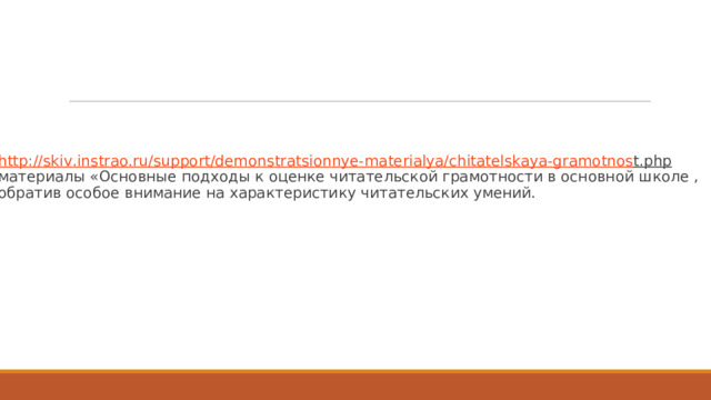 h t tp:/ / ski v .in s t r ao.ru / support/demon s t r a tsion n y e-m a t er i al y a / chi t at els k a y a-g r amotno s t.php  материалы  «Основные п о д х о ды  к о ц ен к е читат е льс к ой  грам о тности  в основной ш к о ле  , обратив  особое  внимание на харак т еристи к у  читат е льски х  умений. 