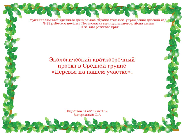 Муниципальное бюджетное дошкольное образовательное учреждение детский сад № 25 рабочего посёлка Переяславка муниципального района имени  Лазо Хабаровского края Экологический краткосрочный проект в Средней группе  «Деревья на нашем участке». Подготовила воспитатель: Задорожная О.А 